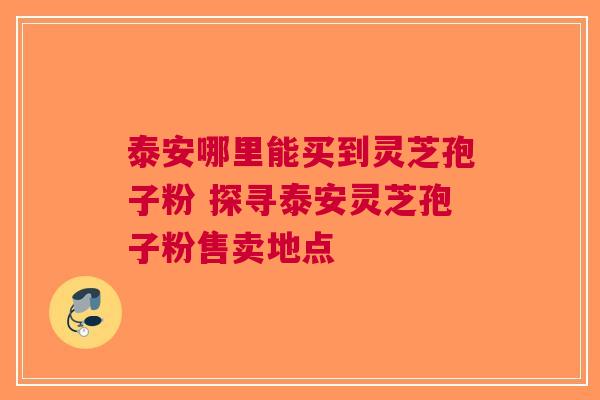 泰安哪里能买到灵芝孢子粉 探寻泰安灵芝孢子粉售卖地点