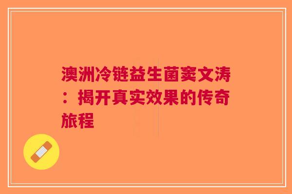 澳洲冷链益生菌窦文涛：揭开真实效果的传奇旅程