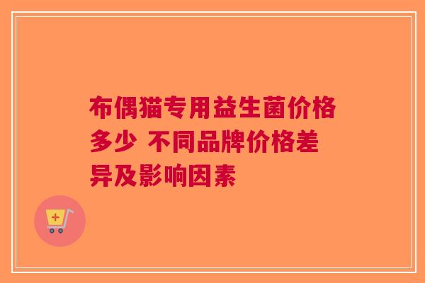 布偶猫专用益生菌价格多少 不同品牌价格差异及影响因素