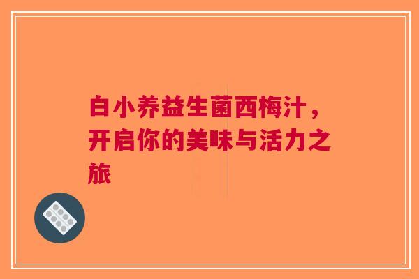 白小养益生菌西梅汁，开启你的美味与活力之旅
