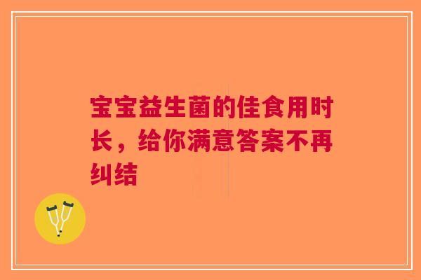 宝宝益生菌的佳食用时长，给你满意答案不再纠结