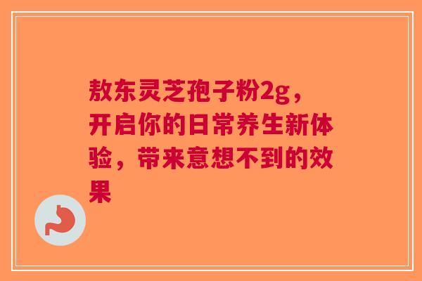 敖东灵芝孢子粉2g，开启你的日常养生新体验，带来意想不到的效果