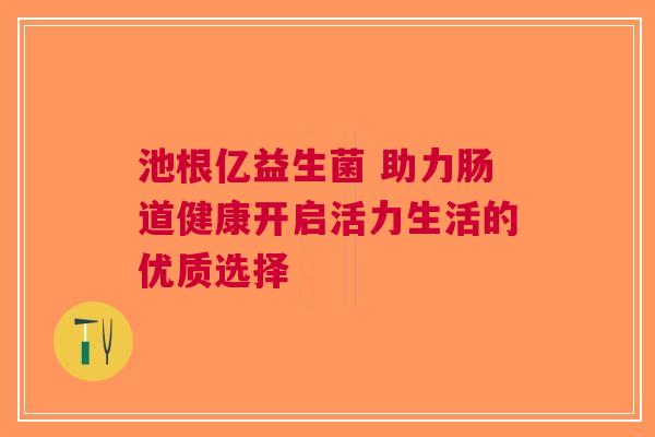 池根亿益生菌 助力肠道健康开启活力生活的优质选择