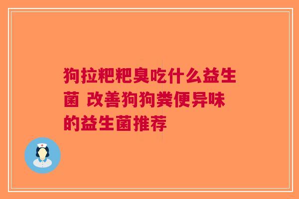 狗拉粑粑臭吃什么益生菌 改善狗狗粪便异味的益生菌推荐