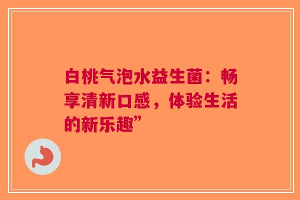 白桃气泡水益生菌：畅享清新口感，体验生活的新乐趣”