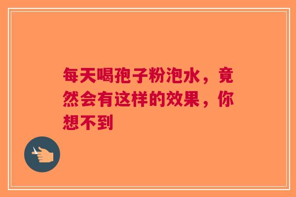 每天喝孢子粉泡水，竟然会有这样的效果，你想不到