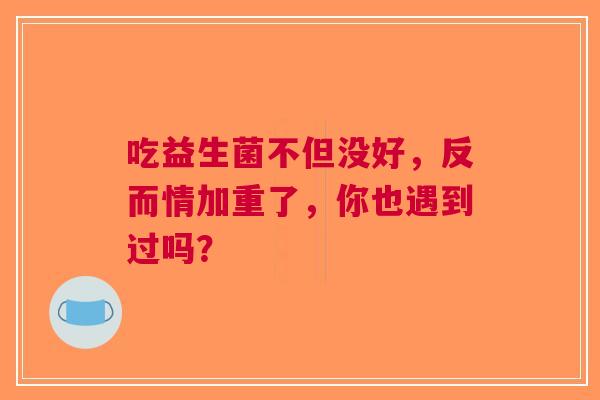 吃益生菌不但没好，反而情加重了，你也遇到过吗？
