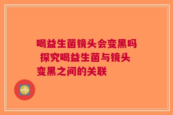 喝益生菌镜头会变黑吗 探究喝益生菌与镜头变黑之间的关联