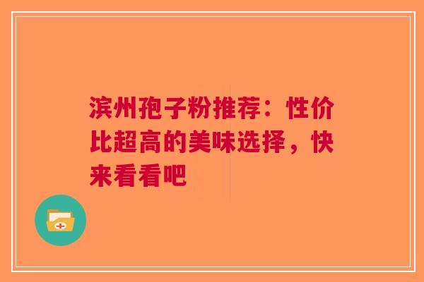 滨州孢子粉推荐：性价比超高的美味选择，快来看看吧