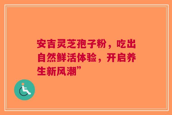 安吉灵芝孢子粉，吃出自然鲜活体验，开启养生新风潮”