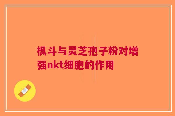 枫斗与灵芝孢子粉对增强nkt细胞的作用