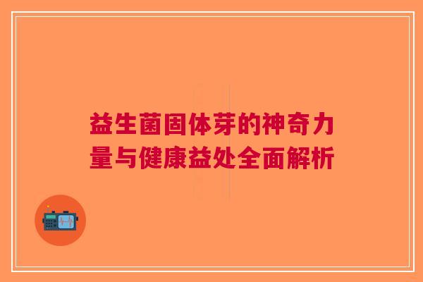 益生菌固体芽的神奇力量与健康益处全面解析