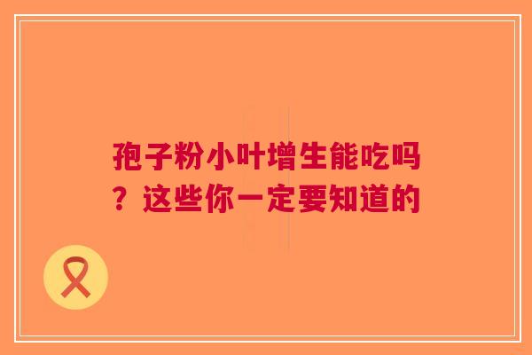 孢子粉小叶增生能吃吗？这些你一定要知道的