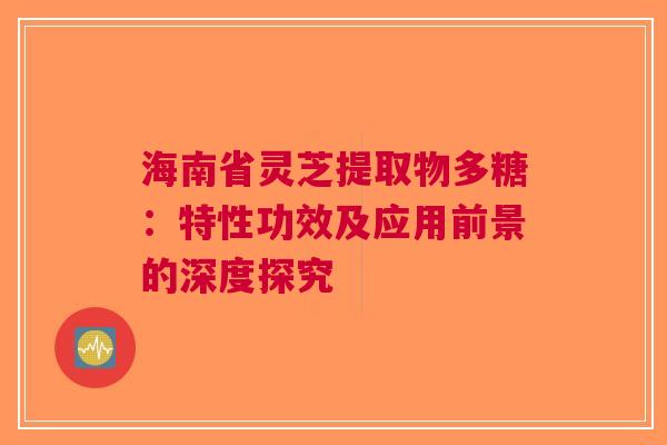 海南省灵芝提取物多糖：特性功效及应用前景的深度探究
