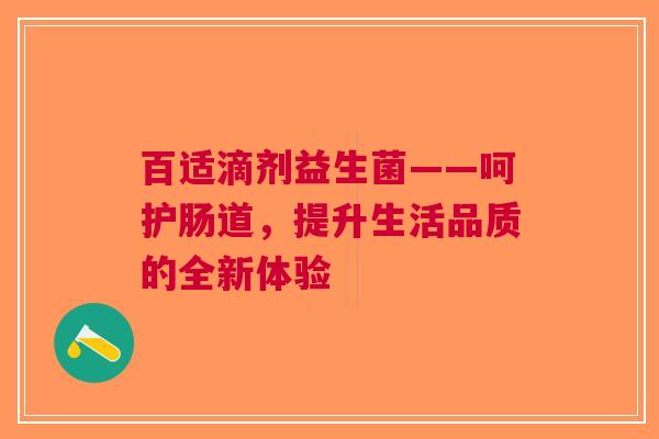 百适滴剂益生菌——呵护肠道，提升生活品质的全新体验