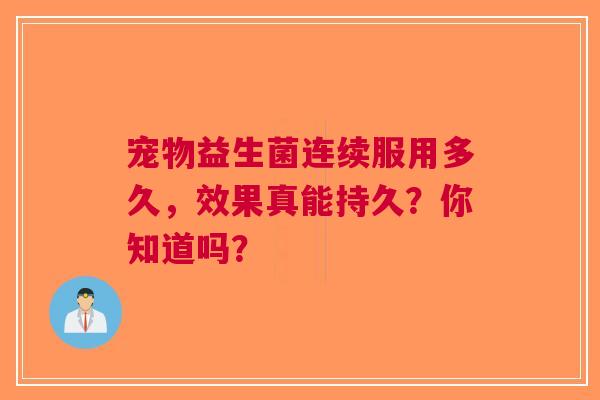 宠物益生菌连续服用多久，效果真能持久？你知道吗？
